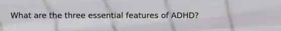 What are the three essential features of ADHD?
