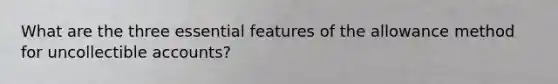 What are the three essential features of the allowance method for uncollectible accounts?