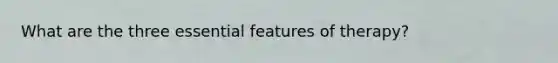 What are the three essential features of therapy?