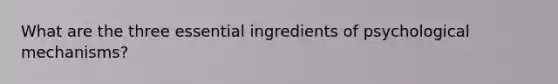 What are the three essential ingredients of psychological mechanisms?