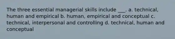 The three essential managerial skills include ___. a. technical, human and empirical b. human, empirical and conceptual c. technical, interpersonal and controlling d. technical, human and conceptual