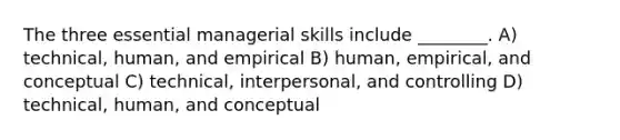 The three essential managerial skills include ________. A) technical, human, and empirical B) human, empirical, and conceptual C) technical, interpersonal, and controlling D) technical, human, and conceptual