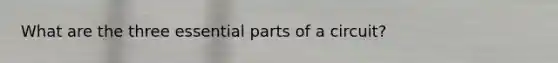 What are the three essential parts of a circuit?