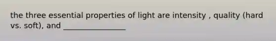 the three essential properties of light are intensity , quality (hard vs. soft), and ________________