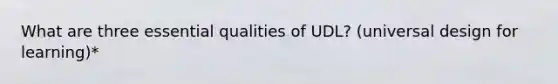 What are three essential qualities of UDL? (universal design for learning)*