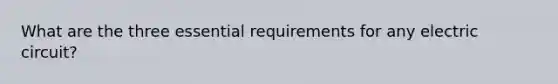 What are the three essential requirements for any electric circuit?