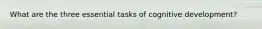 What are the three essential tasks of cognitive development?