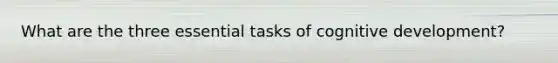 What are the three essential tasks of cognitive development?