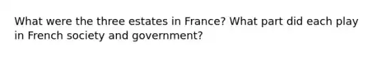 What were the three estates in France? What part did each play in French society and government?