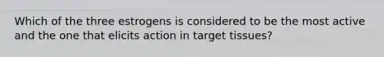 Which of the three estrogens is considered to be the most active and the one that elicits action in target tissues?