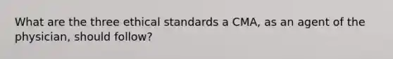 What are the three ethical standards a CMA, as an agent of the physician, should follow?