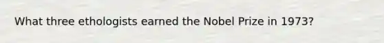 What three ethologists earned the Nobel Prize in 1973?