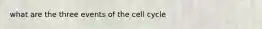 what are the three events of the cell cycle