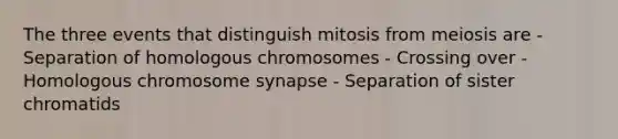 The three events that distinguish mitosis from meiosis are - Separation of homologous chromosomes - Crossing over - Homologous chromosome synapse - Separation of sister chromatids