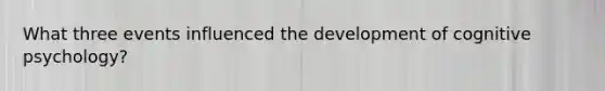 What three events influenced the development of cognitive psychology?