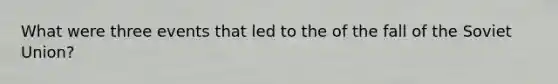 What were three events that led to the of the fall of the Soviet Union?
