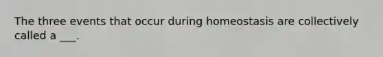 The three events that occur during homeostasis are collectively called a ___.