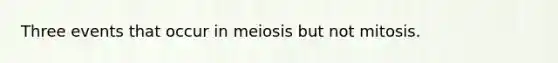 Three events that occur in meiosis but not mitosis.