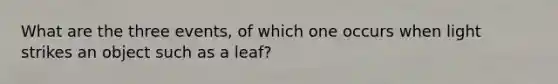 What are the three events, of which one occurs when light strikes an object such as a leaf?