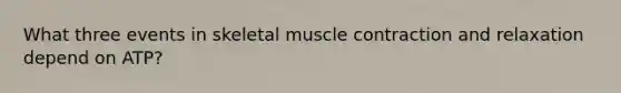 What three events in skeletal muscle contraction and relaxation depend on ATP?