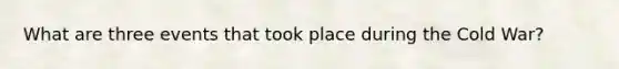 What are three events that took place during the Cold War?