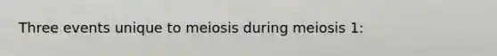 Three events unique to meiosis during meiosis 1: