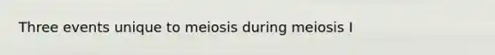 Three events unique to meiosis during meiosis I