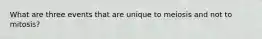 What are three events that are unique to meiosis and not to mitosis?