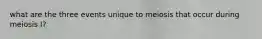 what are the three events unique to meiosis that occur during meiosis I?