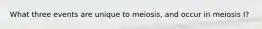 What three events are unique to meiosis, and occur in meiosis I?