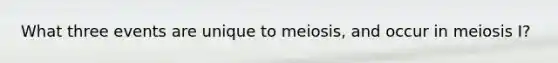 What three events are unique to meiosis, and occur in meiosis I?