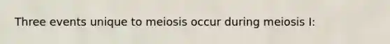 Three events unique to meiosis occur during meiosis I: