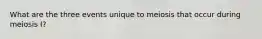 What are the three events unique to meiosis that occur during meiosis I?