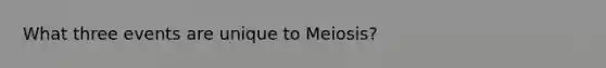 What three events are unique to Meiosis?