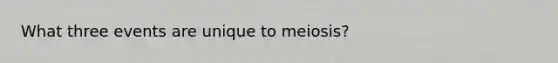 What three events are unique to meiosis?