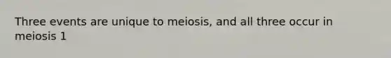 Three events are unique to meiosis, and all three occur in meiosis 1