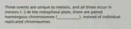 Three events are unique to meiosis, and all three occur in meiosis l: 2.At the metaphase plate, there are paired homologous chromosomes (____________), instead of individual replicated chromosomes