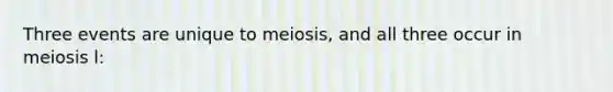 Three events are unique to meiosis, and all three occur in meiosis l: