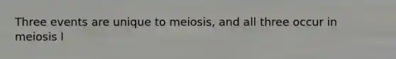 Three events are unique to meiosis, and all three occur in meiosis l