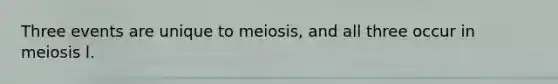 Three events are unique to meiosis, and all three occur in meiosis l.