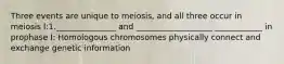 Three events are unique to meiosis, and all three occur in meiosis l:1._______________ and ___________________ ____________ in prophase I: Homologous chromosomes physically connect and exchange genetic information