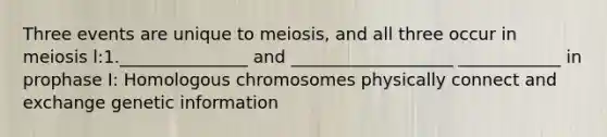 Three events are unique to meiosis, and all three occur in meiosis l:1._______________ and ___________________ ____________ in prophase I: Homologous chromosomes physically connect and exchange genetic information