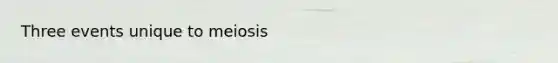 Three events unique to meiosis