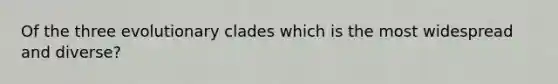 Of the three evolutionary clades which is the most widespread and diverse?