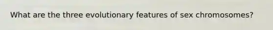 What are the three evolutionary features of sex chromosomes?