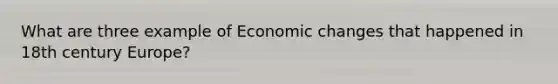 What are three example of Economic changes that happened in 18th century Europe?