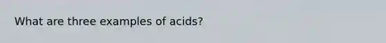 What are three examples of acids?