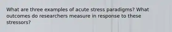 What are three examples of acute stress paradigms? What outcomes do researchers measure in response to these stressors?