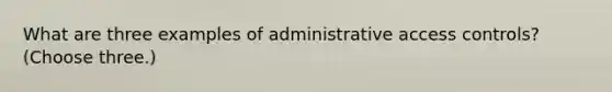 What are three examples of administrative access controls? (Choose three.)