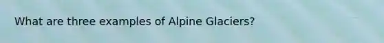 What are three examples of Alpine Glaciers?